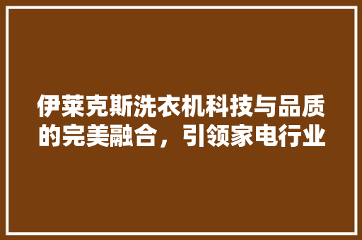 伊莱克斯洗衣机科技与品质的完美融合，引领家电行业新潮流