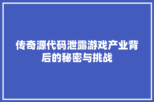 传奇源代码泄露游戏产业背后的秘密与挑战
