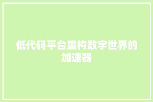 低代码平台重构数字世界的加速器