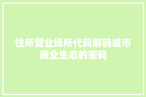 住所营业场所代码解码城市商业生态的密码