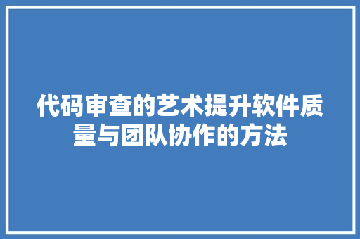 代码审查的艺术提升软件质量与团队协作的方法