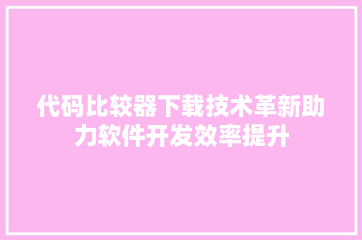 代码比较器下载技术革新助力软件开发效率提升