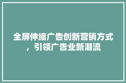全屏伸缩广告创新营销方式，引领广告业新潮流