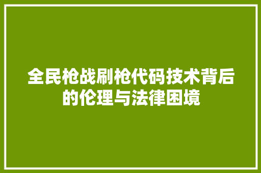 全民枪战刷枪代码技术背后的伦理与法律困境