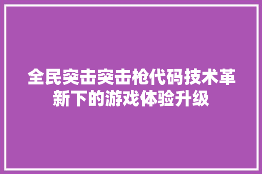 全民突击突击枪代码技术革新下的游戏体验升级