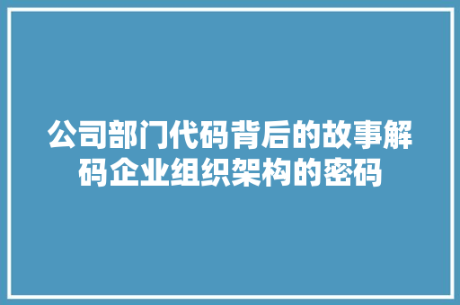 公司部门代码背后的故事解码企业组织架构的密码