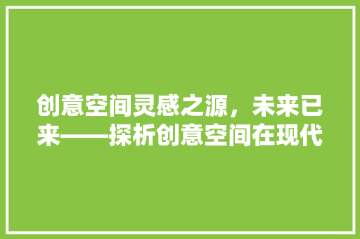 创意空间灵感之源，未来已来——探析创意空间在现代社会的重要作用
