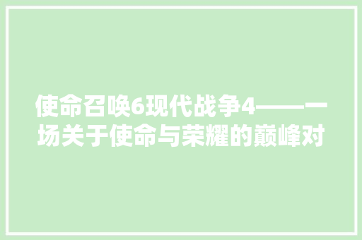 使命召唤6现代战争4——一场关于使命与荣耀的巅峰对决