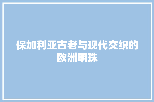保加利亚古老与现代交织的欧洲明珠