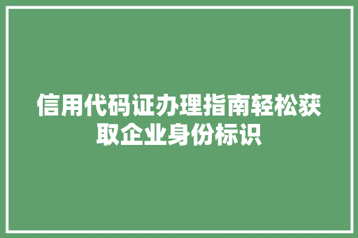 信用代码证办理指南轻松获取企业身份标识