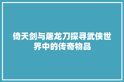倚天剑与屠龙刀探寻武侠世界中的传奇物品