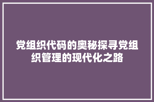 党组织代码的奥秘探寻党组织管理的现代化之路
