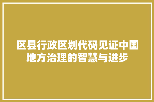 区县行政区划代码见证中国地方治理的智慧与进步
