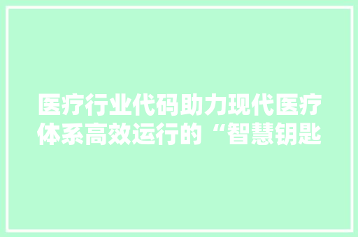 医疗行业代码助力现代医疗体系高效运行的“智慧钥匙”