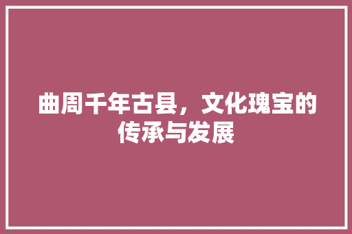 曲周千年古县，文化瑰宝的传承与发展