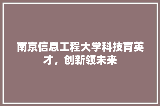 南京信息工程大学科技育英才，创新领未来
