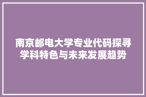 南京邮电大学专业代码探寻学科特色与未来发展趋势