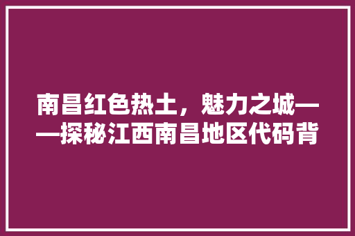 南昌红色热土，魅力之城——探秘江西南昌地区代码背后的故事