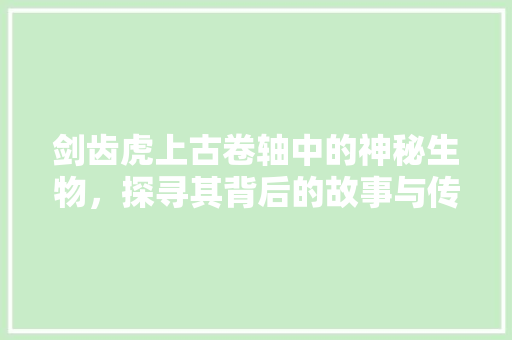 剑齿虎上古卷轴中的神秘生物，探寻其背后的故事与传说