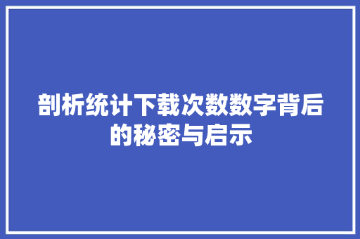 剖析统计下载次数数字背后的秘密与启示