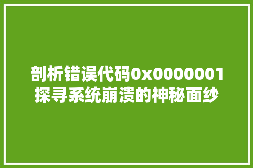 剖析错误代码0x0000001探寻系统崩溃的神秘面纱