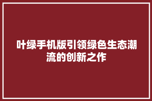 叶绿手机版引领绿色生态潮流的创新之作