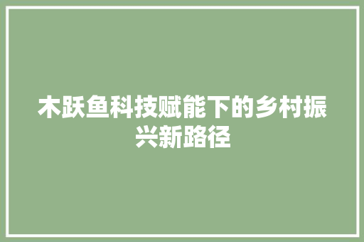 木跃鱼科技赋能下的乡村振兴新路径