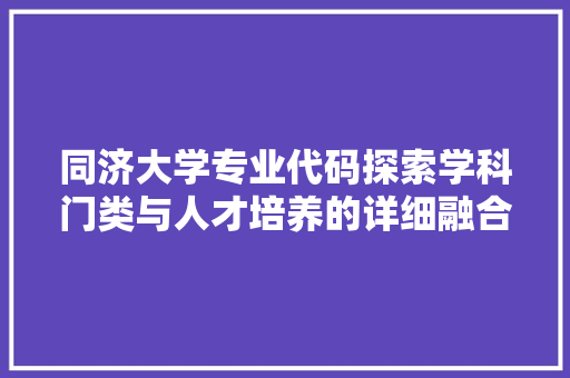 同济大学专业代码探索学科门类与人才培养的详细融合