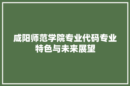 咸阳师范学院专业代码专业特色与未来展望  第1张