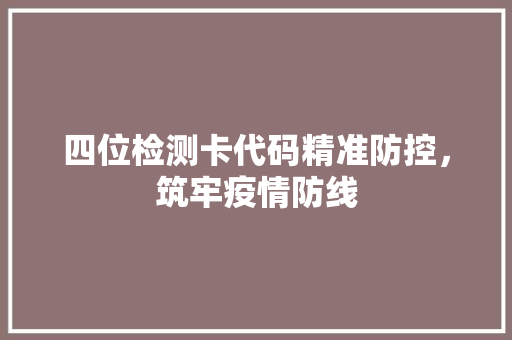 四位检测卡代码精准防控，筑牢疫情防线