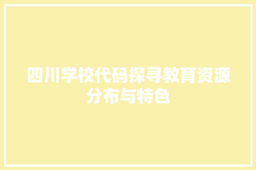 四川学校代码探寻教育资源分布与特色