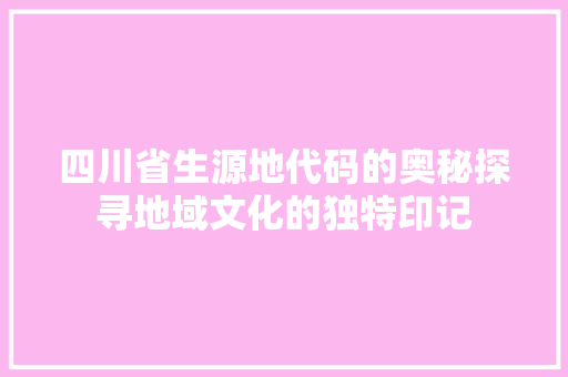 四川省生源地代码的奥秘探寻地域文化的独特印记