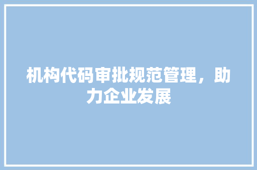机构代码审批规范管理，助力企业发展