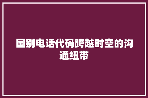国别电话代码跨越时空的沟通纽带