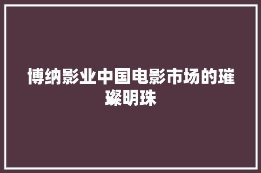 博纳影业中国电影市场的璀璨明珠