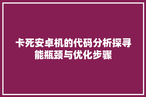 卡死安卓机的代码分析探寻能瓶颈与优化步骤