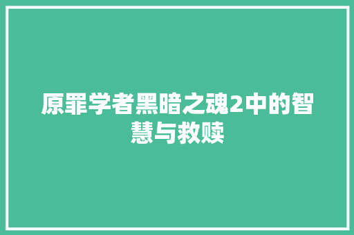 原罪学者黑暗之魂2中的智慧与救赎