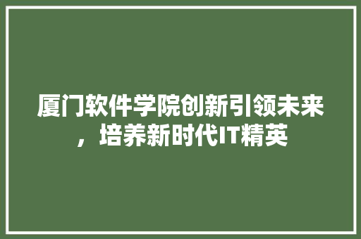 厦门软件学院创新引领未来，培养新时代IT精英