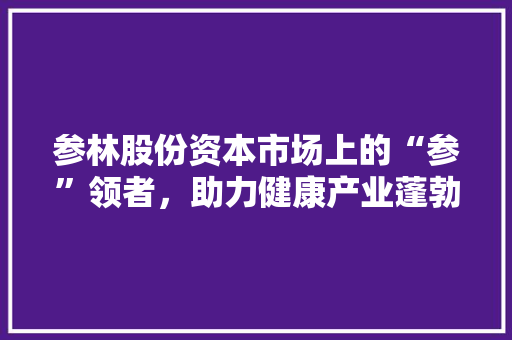 参林股份资本市场上的“参”领者，助力健康产业蓬勃发展