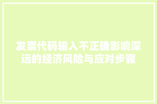 发票代码输入不正确影响深远的经济风险与应对步骤
