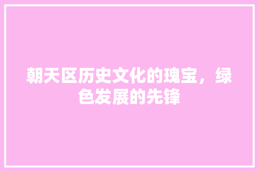 朝天区历史文化的瑰宝，绿色发展的先锋