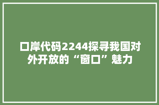 口岸代码2244探寻我国对外开放的“窗口”魅力