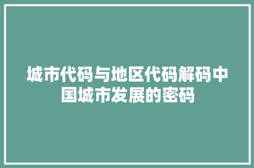 城市代码与地区代码解码中国城市发展的密码