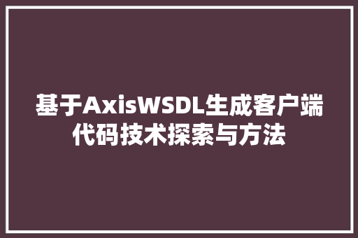 基于AxisWSDL生成客户端代码技术探索与方法