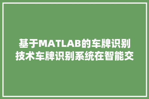 基于MATLAB的车牌识别技术车牌识别系统在智能交通领域的应用与方法