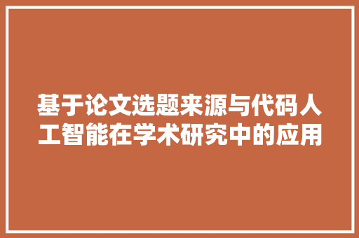 基于论文选题来源与代码人工智能在学术研究中的应用与挑战