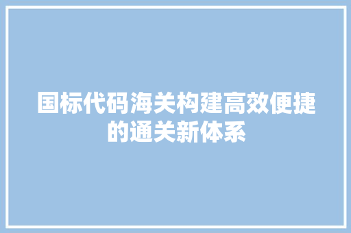 国标代码海关构建高效便捷的通关新体系