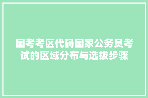 国考考区代码国家公务员考试的区域分布与选拔步骤