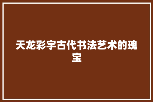 天龙彩字古代书法艺术的瑰宝