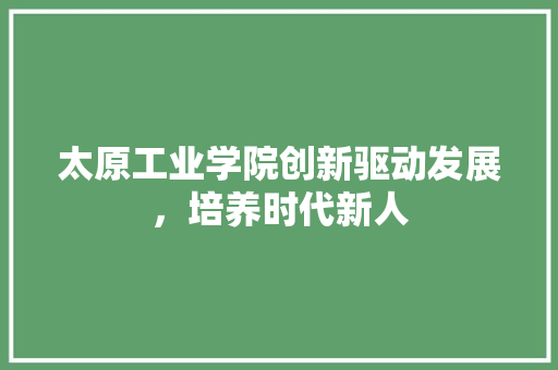太原工业学院创新驱动发展，培养时代新人  第1张
